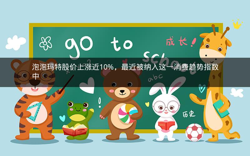 泡泡玛特股价上涨近10%,最近被纳入这一消费趋势指数中 泡泡玛特股价上涨近10%,最近被纳入这一消费趋势指数中
