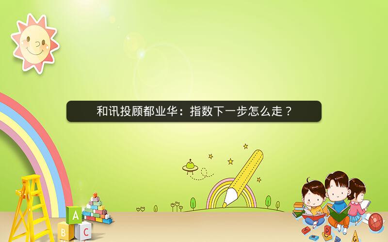 和讯投顾都业华：指数下一步怎么走？