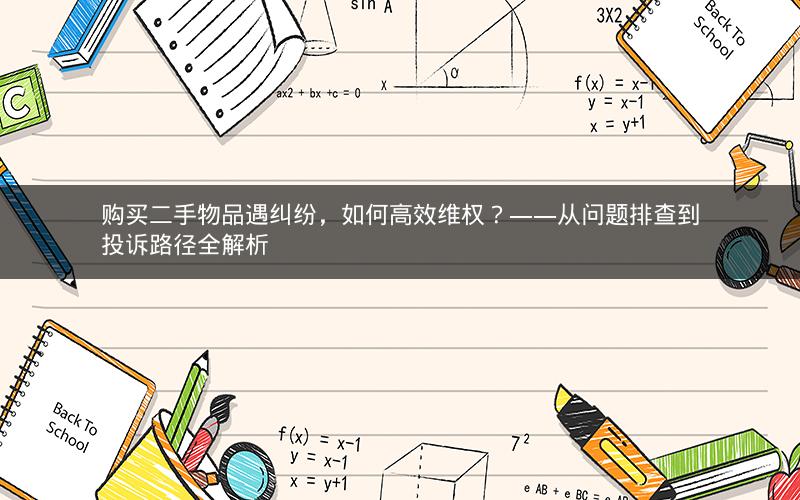 购买二手物品遇纠纷,如何高效维权?——从问题排查到投诉路径全解析 购买二手物品遇纠纷,如何高效维权?——从问题排查到投诉路径全解析