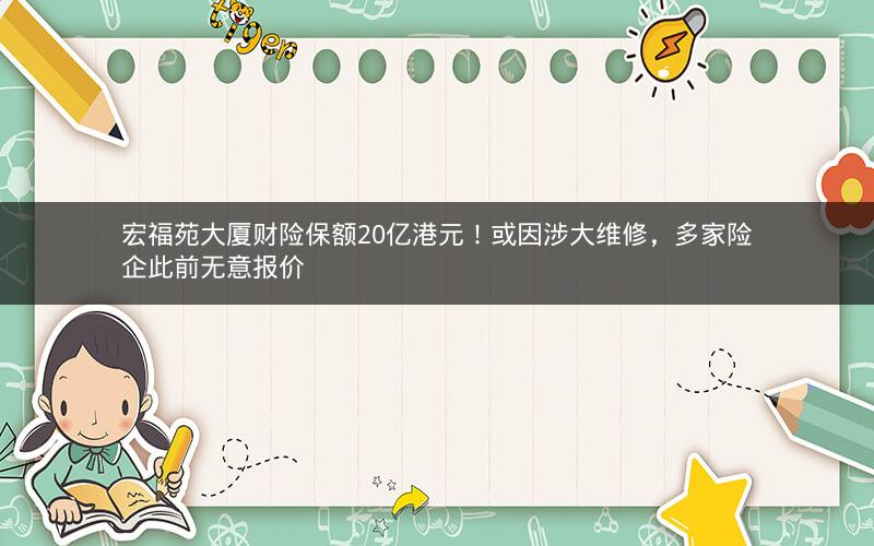 宏福苑大厦财险保额20亿港元!或因涉大维修,多家险企此前无意报价 宏福苑大厦财险保额20亿港元!或因涉大维修,多家险企此前无意报价