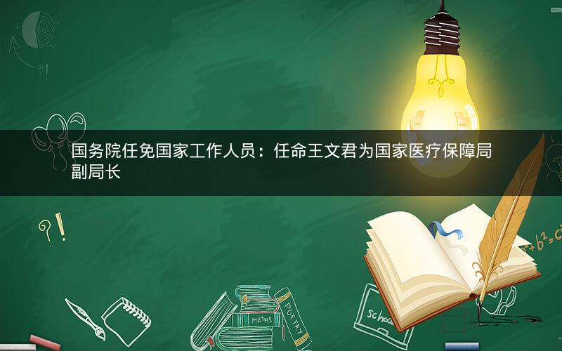 国务院任免国家工作人员：任命王文君为国家医疗保障局副局长