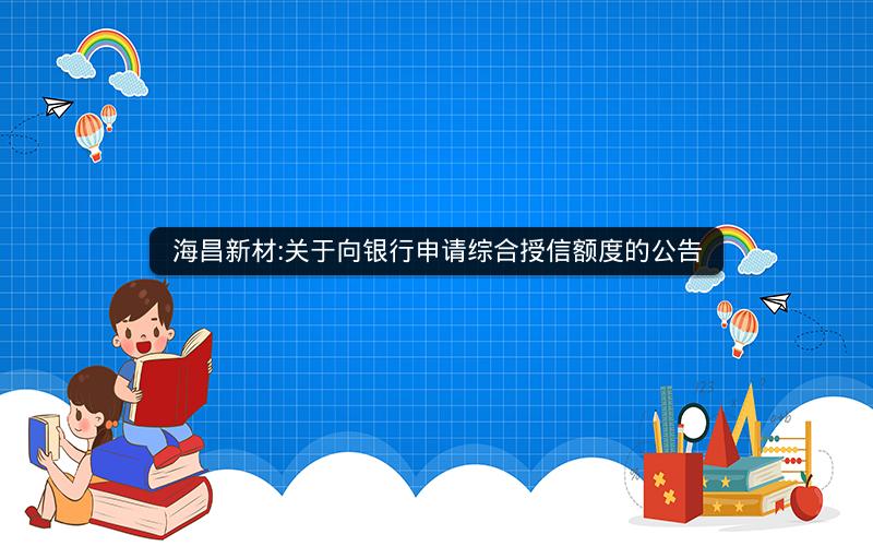 海昌新材:关于向银行申请综合授信额度的公告
