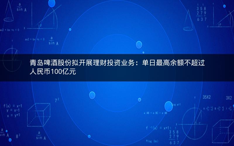青岛啤酒股份拟开展理财投资业务：单日最高余额不超过人民币100亿元