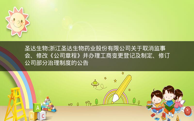 圣达生物:浙江圣达生物药业股份有限公司关于取消监事会、修改《公司章程》并办理工商变更登记及制定、修订公司部分治理制度的公告