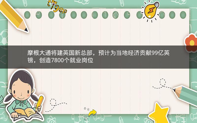 摩根大通将建英国新总部，预计为当地经济贡献99亿英镑，创造7800个就业岗位