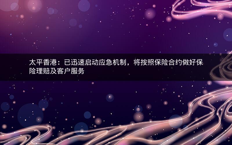太平香港:已迅速启动应急机制,将按照保险合约做好保险理赔及客户服务 太平香港:已迅速启动应急机制,将按照保险合约做好保险理赔及客户服务