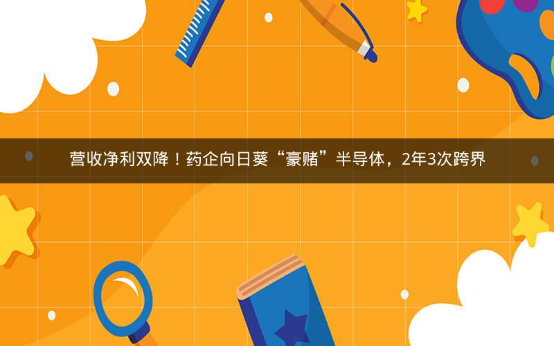 营收净利双降！药企向日葵“豪赌”半导体，2年3次跨界