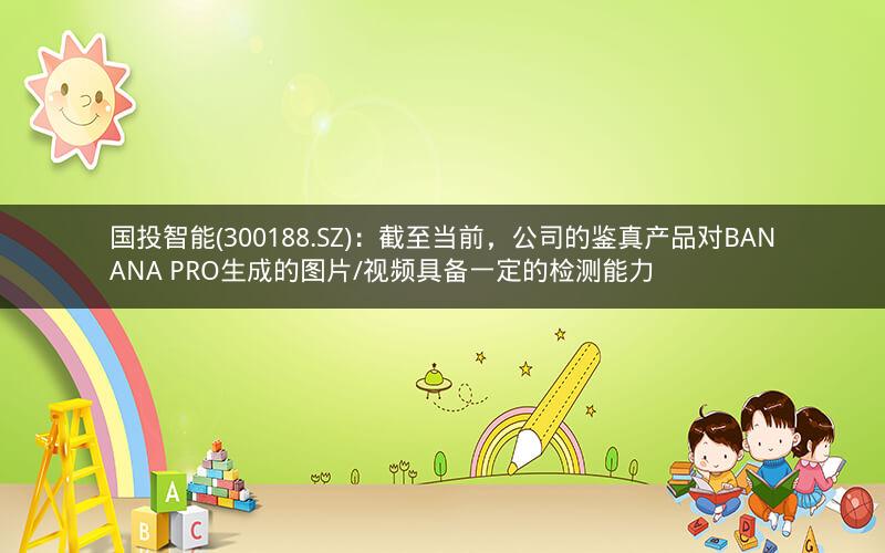 国投智能(300188.SZ)：截至当前，公司的鉴真产品对BANANA PRO生成的图片/视频具备一定的检测能力
