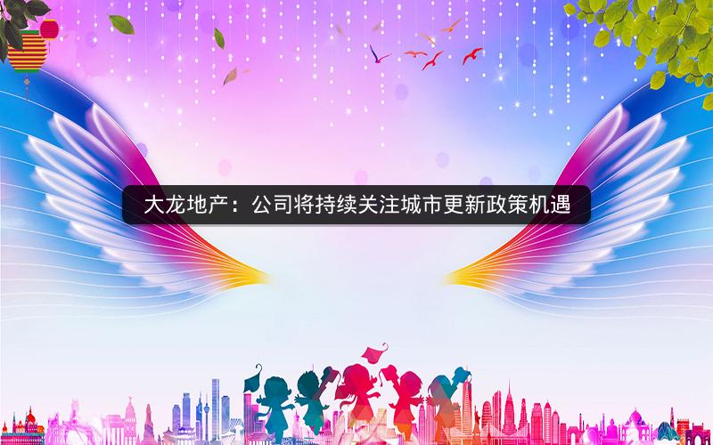 大龙地产：公司将持续关注城市更新政策机遇