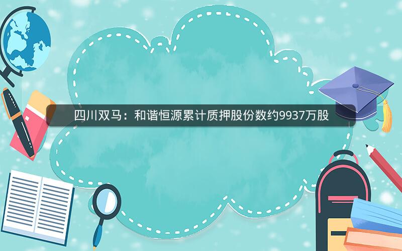 四川双马：和谐恒源累计质押股份数约9937万股