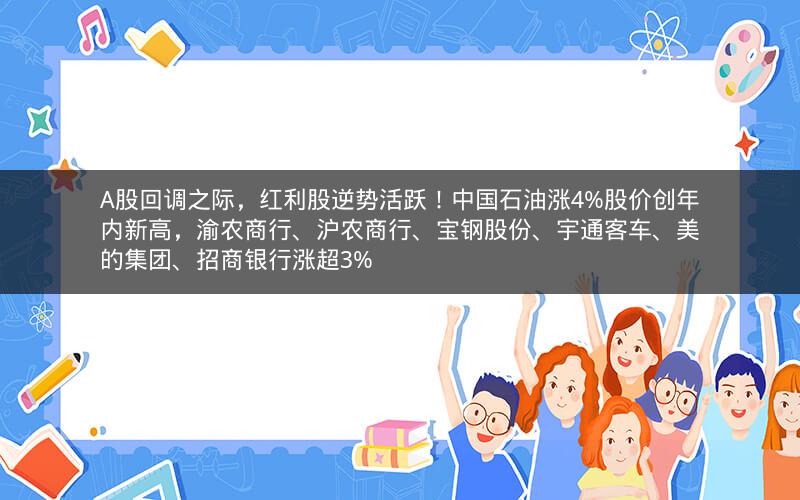 A股回调之际，红利股逆势活跃！中国石油涨4%股价创年内新高，渝农商行、沪农商行、宝钢股份、宇通客车、美的集团、招商银行涨超3%