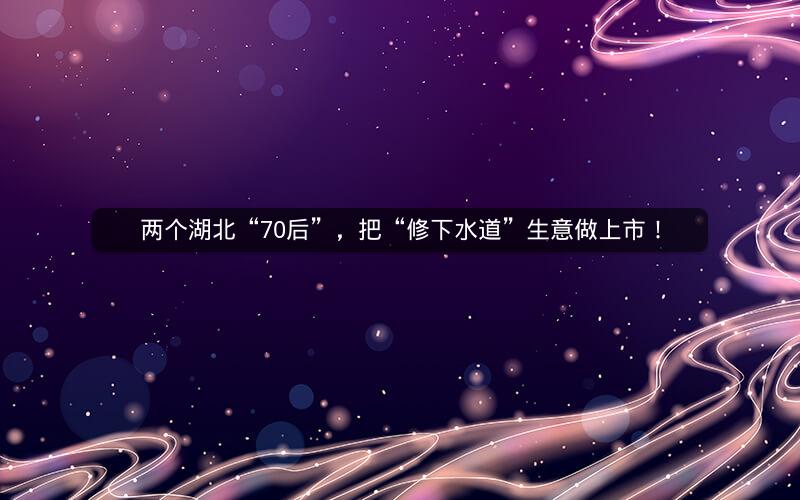 两个湖北“70后”，把“修下水道”生意做上市！