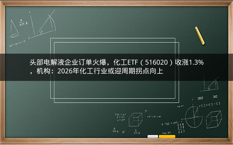 头部电解液企业订单火爆,化工ETF(516020)收涨1.3%,机构:2026年化工行业或迎周期拐点向上 头部电解液企业订单火爆,化工ETF(516020)收涨1.3%,机构:2026年化工行业或迎周期拐点向上