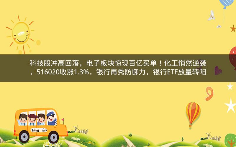 科技股冲高回落,电子板块惊现百亿买单!化工悄然逆袭,516020收涨1.3%,银行再秀防御力,银行ETF放量转阳 科技股冲高回落,电子板块惊现百亿买单!化工悄然逆袭,516020收涨1.3%,银行再秀防御力,银行ETF放量转阳