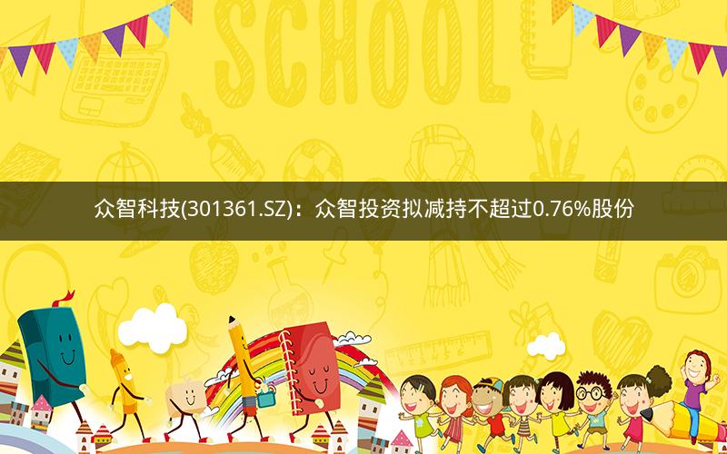 众智科技(301361.SZ)：众智投资拟减持不超过0.76%股份