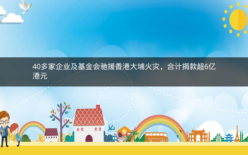 40多家企业及基金会驰援香港大埔火灾,合计捐款超6亿港元 40多家企业及基金会驰援香港大埔火灾,合计捐款超6亿港元