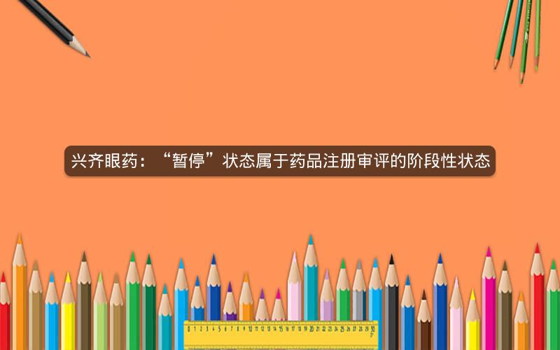 兴齐眼药：“暂停”状态属于药品注册审评的阶段性状态