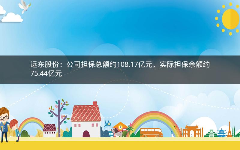远东股份：公司担保总额约108.17亿元，实际担保余额约75.44亿元
