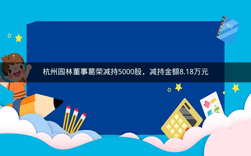杭州园林董事葛荣减持5000股，减持金额8.18万元