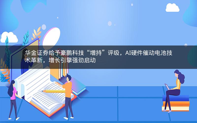 华金证券给予豪鹏科技“增持”评级，AI硬件催动电池技术革新，增长引擎强劲启动