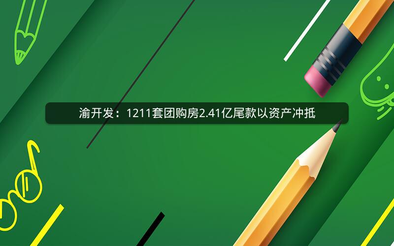 渝开发:1211套团购房2.41亿尾款以资产冲抵 渝开发:1211套团购房2.41亿尾款以资产冲抵