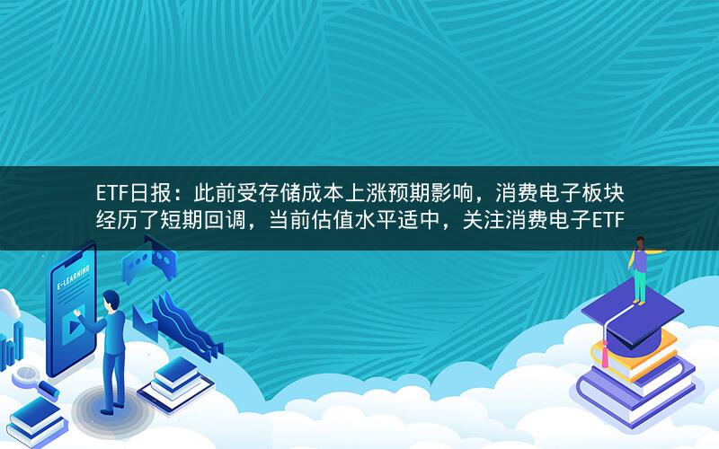 ETF日报：此前受存储成本上涨预期影响，消费电子板块经历了短期回调，当前估值水平适中，关注消费电子ETF