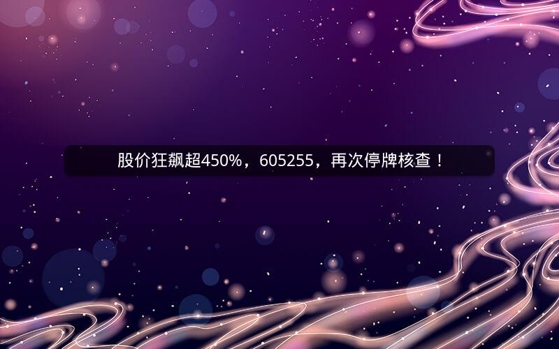 股价狂飙超450%，605255，再次停牌核查！