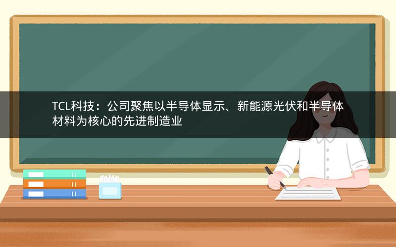 TCL科技：公司聚焦以半导体显示、新能源光伏和半导体材料为核心的先进制造业