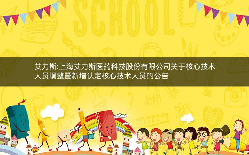 艾力斯:上海艾力斯医药科技股份有限公司关于核心技术人员调整暨新增认定核心技术人员的公告