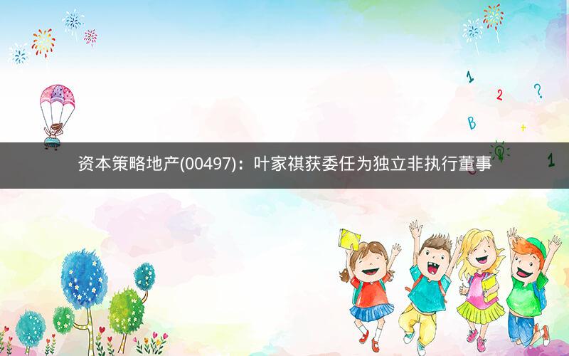 资本策略地产(00497)：叶家祺获委任为独立非执行董事