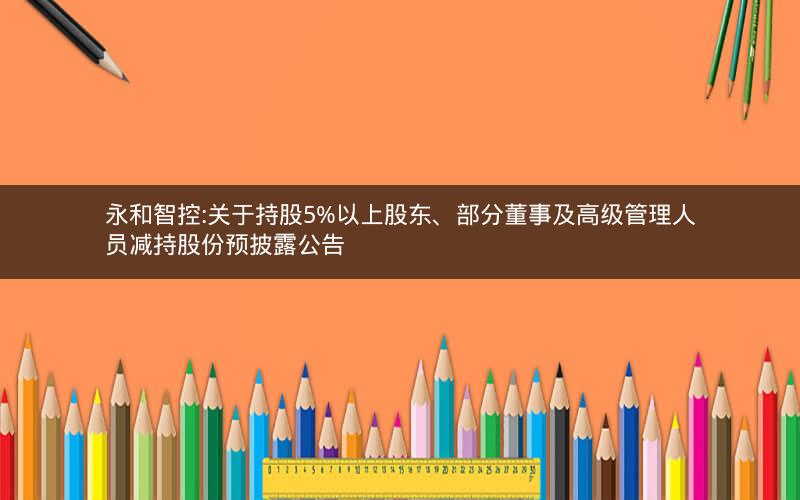 永和智控:关于持股5%以上股东、部分董事及高级管理人员减持股份预披露公告