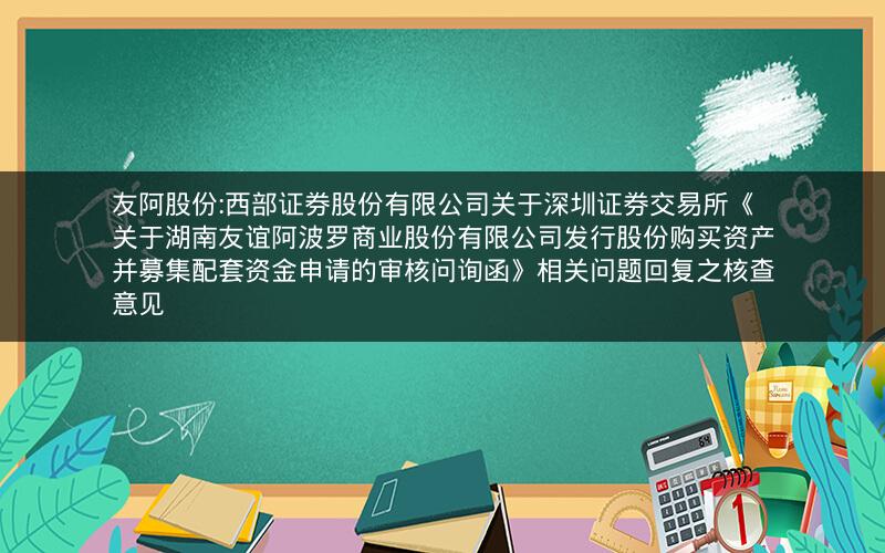 友阿股份:西部证券股份有限公司关于深圳证券交易所《关于湖南友谊阿波罗商业股份有限公司发行股份购买资产并募集配套资金申请的审核问询函》相关问题回复之核查意见