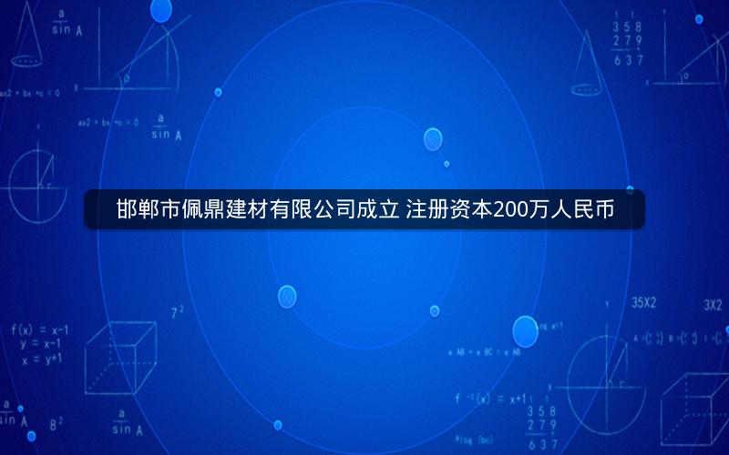邯郸市佩鼎建材有限公司成立 注册资本200万人民币 邯郸市佩鼎建材有限公司成立 注册资本200万人民币