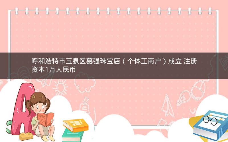 呼和浩特市玉泉区慕强珠宝店（个体工商户）成立 注册资本1万人民币