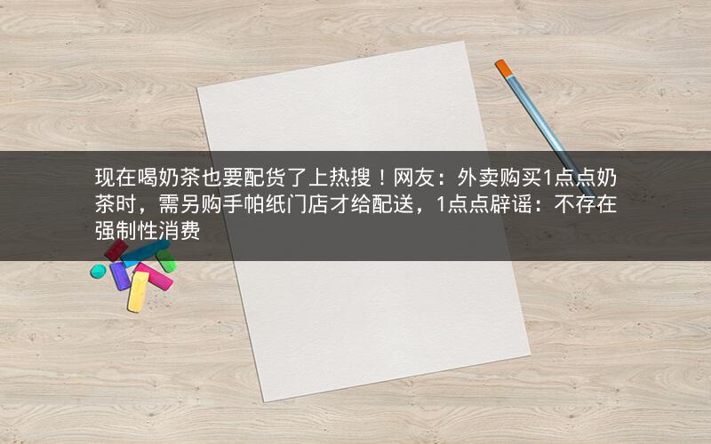 现在喝奶茶也要配货了上热搜！网友：外卖购买1点点奶茶时，需另购手帕纸门店才给配送，1点点辟谣：不存在强制性消费