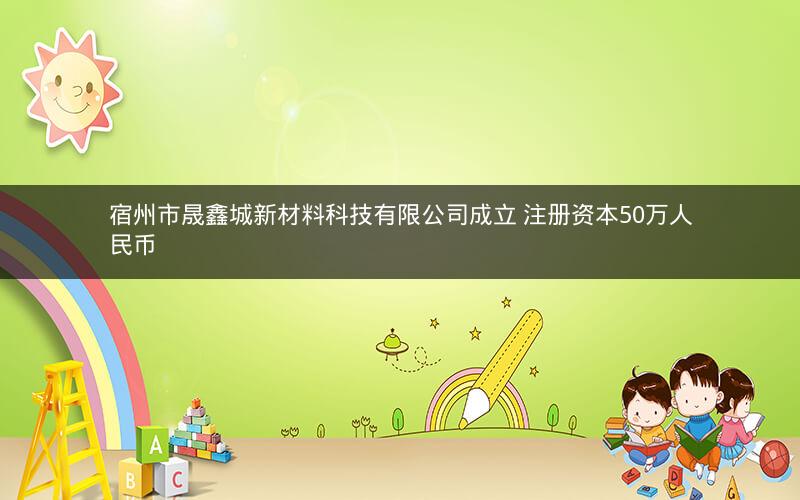 宿州市晟鑫城新材料科技有限公司成立 注册资本50万人民币