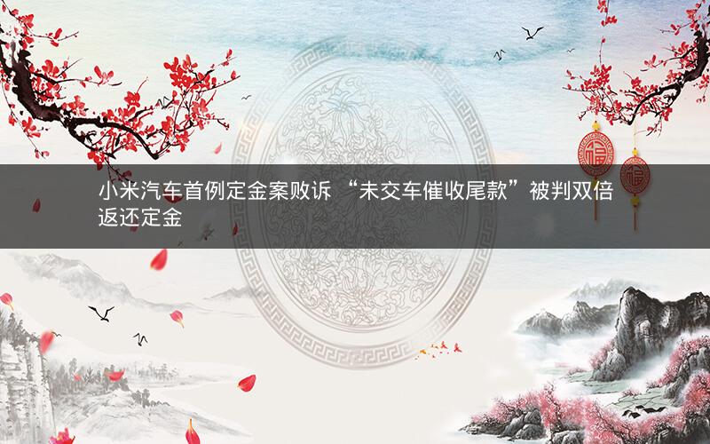 小米汽车首例定金案败诉 “未交车催收尾款”被判双倍返还定金