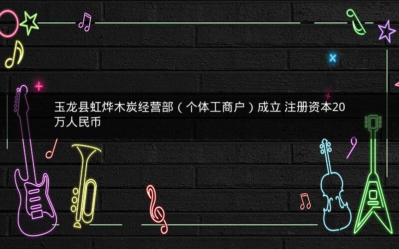 玉龙县虹烨木炭经营部（个体工商户）成立 注册资本20万人民币