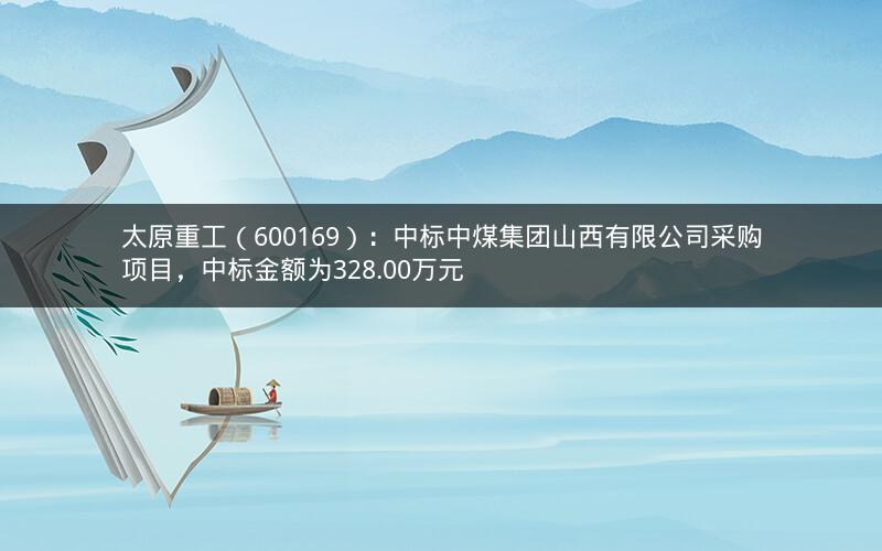 太原重工（600169）：中标中煤集团山西有限公司采购项目，中标金额为328.00万元