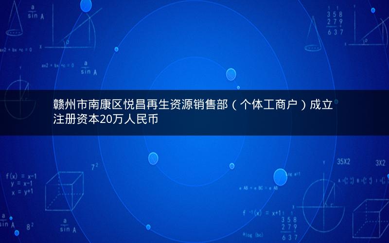 赣州市南康区悦昌再生资源销售部（个体工商户）成立 注册资本20万人民币
