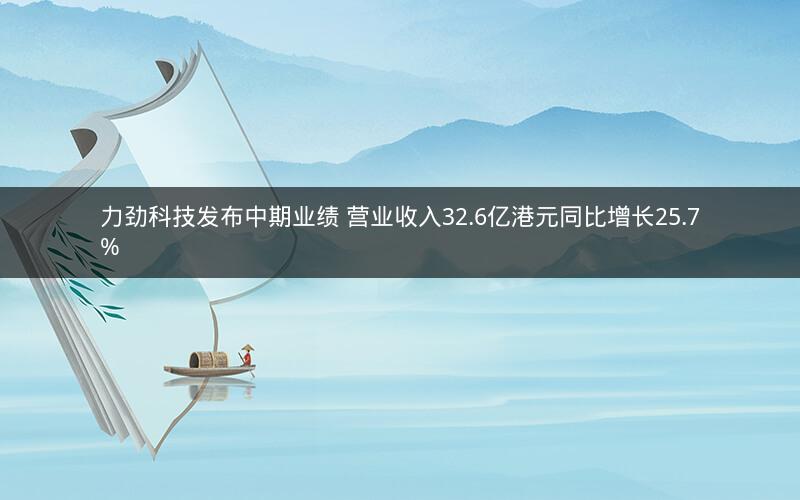 力劲科技发布中期业绩 营业收入32.6亿港元同比增长25.7% 力劲科技发布中期业绩 营业收入32.6亿港元同比增长25.7%
