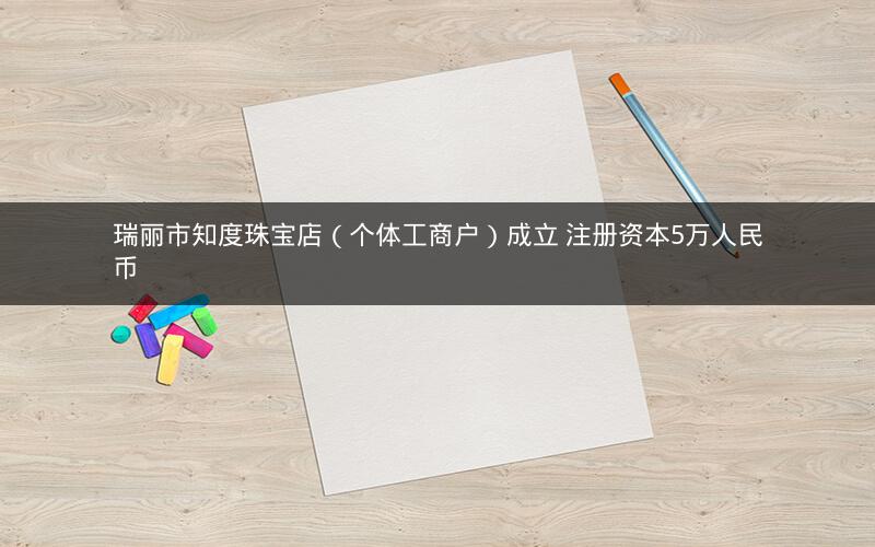 瑞丽市知度珠宝店（个体工商户）成立 注册资本5万人民币