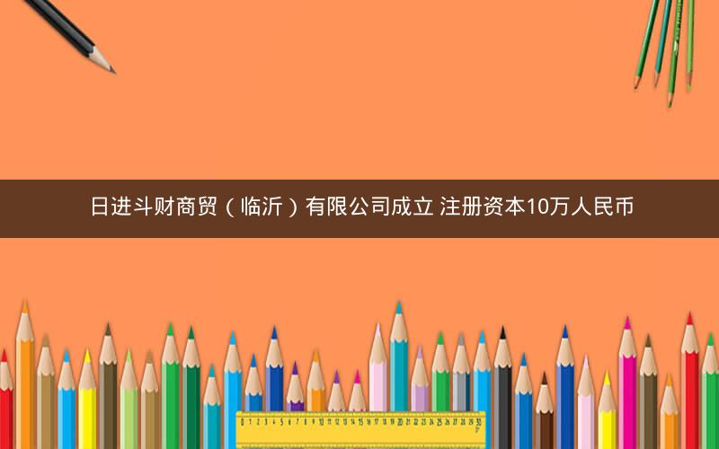 日进斗财商贸（临沂）有限公司成立 注册资本10万人民币