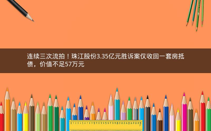 连续三次流拍！珠江股份3.35亿元胜诉案仅收回一套房抵债，价值不足57万元
