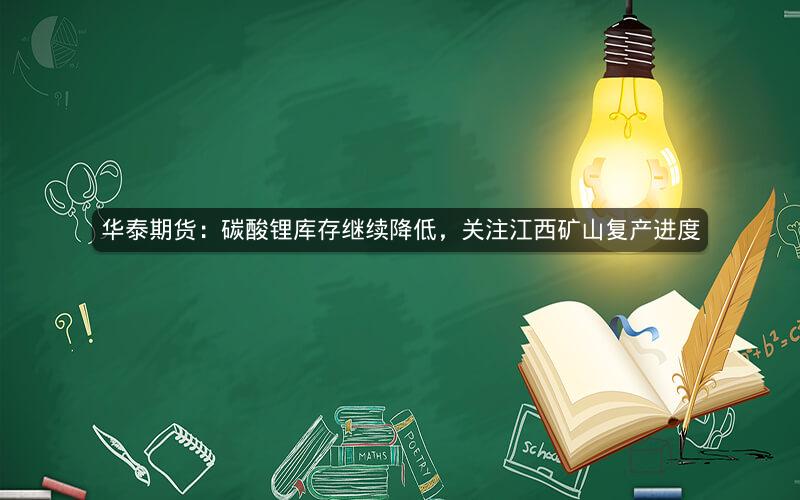 华泰期货：碳酸锂库存继续降低，关注江西矿山复产进度