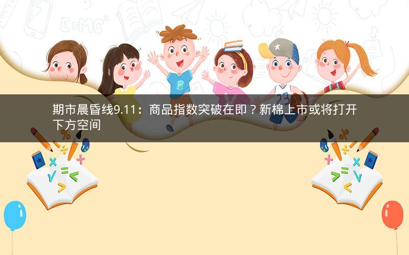 期市晨昏线9.11：商品指数突破在即？新棉上市或将打开下方空间