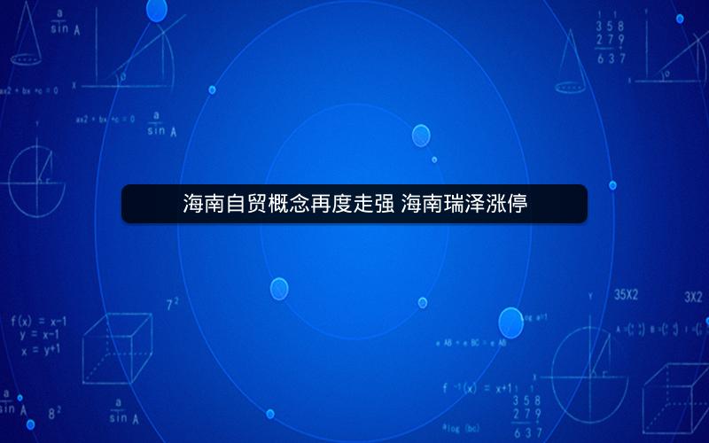 海南自贸概念再度走强 海南瑞泽涨停 海南自贸概念再度走强 海南瑞泽涨停