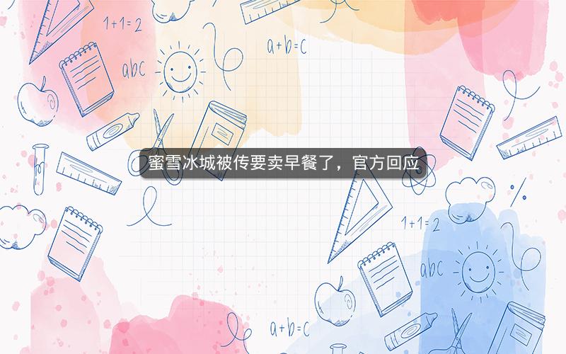 蜜雪冰城被传要卖早餐了,官方回应 蜜雪冰城被传要卖早餐了,官方回应