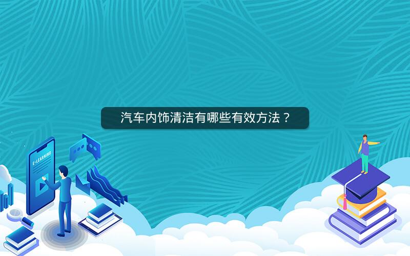汽车内饰清洁有哪些有效方法？