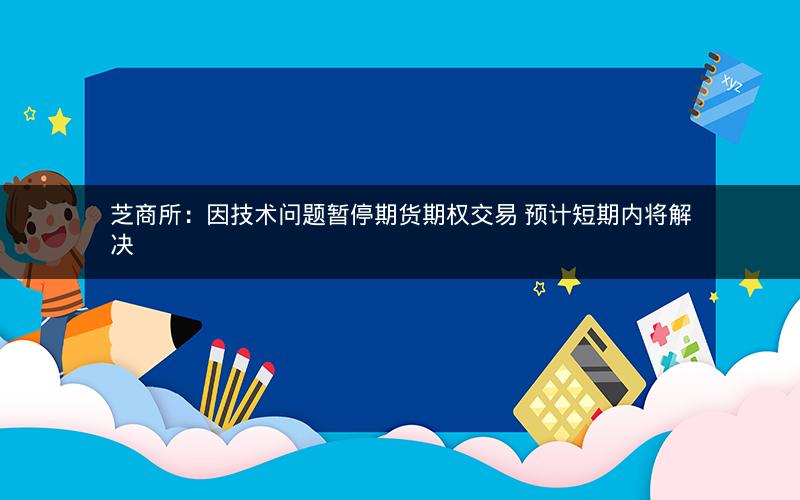 芝商所：因技术问题暂停期货期权交易 预计短期内将解决